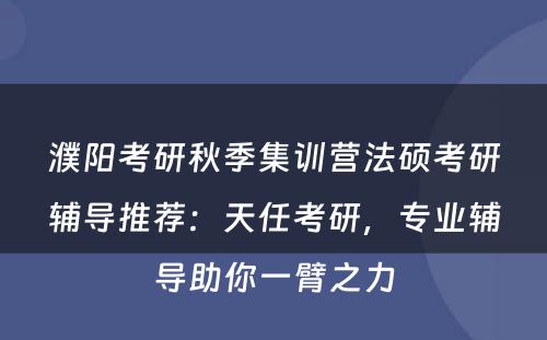 濮阳考研秋季集训营法硕考研辅导推荐：天任考研，专业辅导助你一臂之力