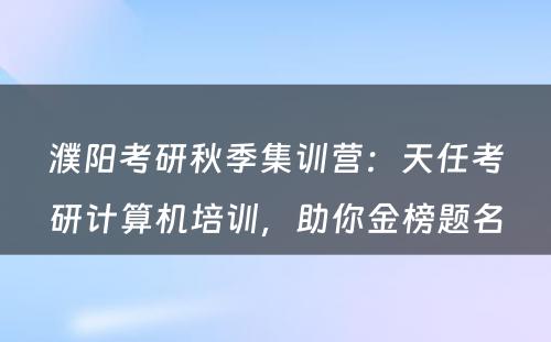 濮阳考研秋季集训营：天任考研计算机培训，助你金榜题名