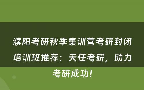 濮阳考研秋季集训营考研封闭培训班推荐：天任考研，助力考研成功！