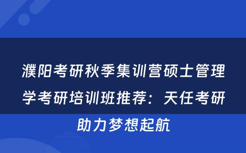 濮阳考研秋季集训营硕士管理学考研培训班推荐：天任考研助力梦想起航