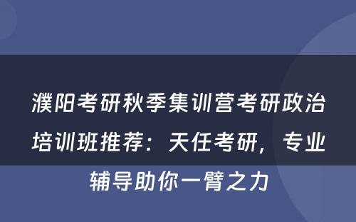 濮阳考研秋季集训营考研政治培训班推荐：天任考研，专业辅导助你一臂之力