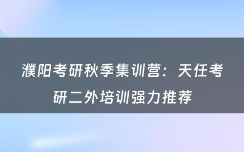 濮阳考研秋季集训营：天任考研二外培训强力推荐