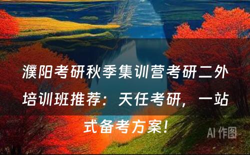 濮阳考研秋季集训营考研二外培训班推荐：天任考研，一站式备考方案！