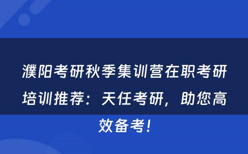 濮阳考研秋季集训营在职考研培训推荐：天任考研，助您高效备考！