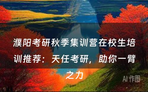 濮阳考研秋季集训营在校生培训推荐：天任考研，助你一臂之力