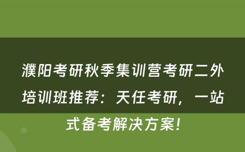 濮阳考研秋季集训营考研二外培训班推荐：天任考研，一站式备考解决方案！