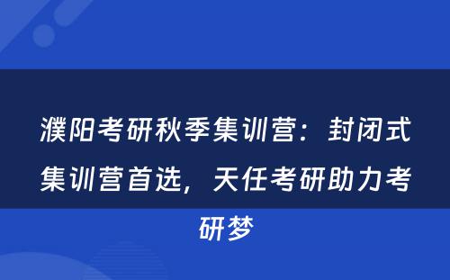 濮阳考研秋季集训营：封闭式集训营首选，天任考研助力考研梦