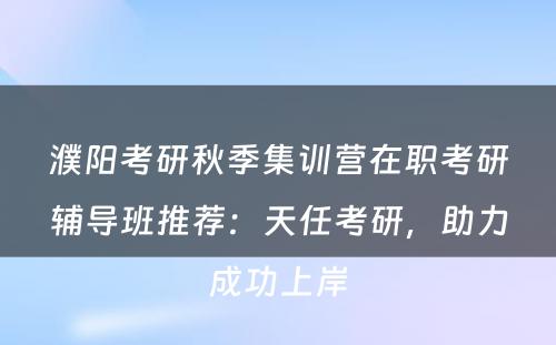 濮阳考研秋季集训营在职考研辅导班推荐：天任考研，助力成功上岸
