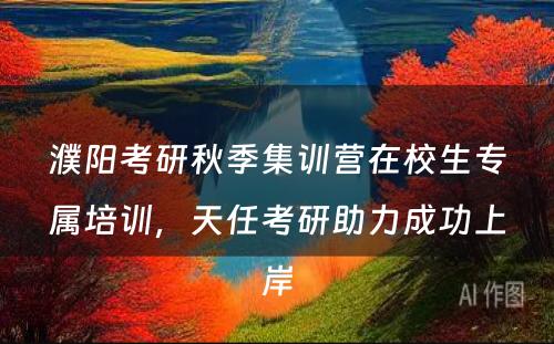 濮阳考研秋季集训营在校生专属培训，天任考研助力成功上岸