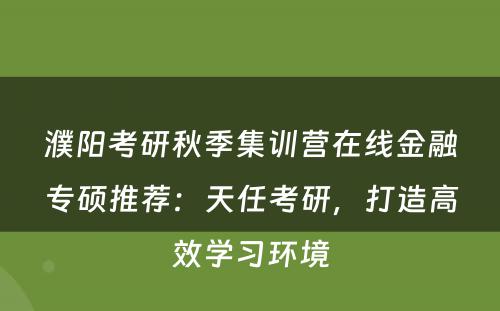 濮阳考研秋季集训营在线金融专硕推荐：天任考研，打造高效学习环境