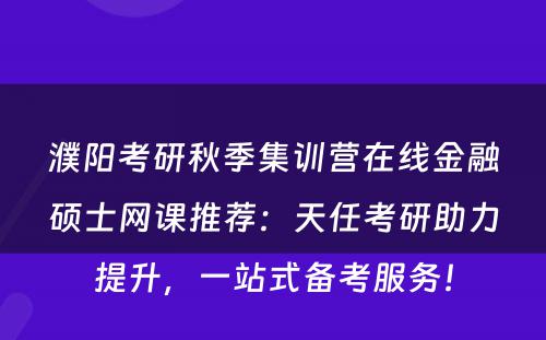 濮阳考研秋季集训营在线金融硕士网课推荐：天任考研助力提升，一站式备考服务！