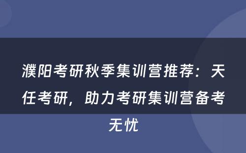 濮阳考研秋季集训营推荐：天任考研，助力考研集训营备考无忧