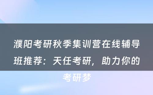 濮阳考研秋季集训营在线辅导班推荐：天任考研，助力你的考研梦