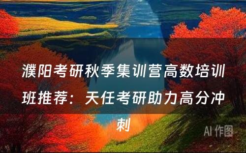 濮阳考研秋季集训营高数培训班推荐：天任考研助力高分冲刺