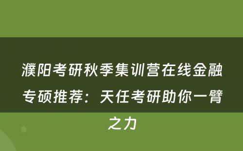 濮阳考研秋季集训营在线金融专硕推荐：天任考研助你一臂之力