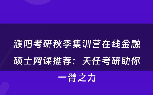 濮阳考研秋季集训营在线金融硕士网课推荐：天任考研助你一臂之力