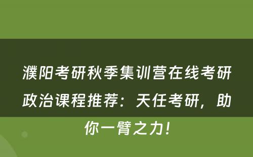 濮阳考研秋季集训营在线考研政治课程推荐：天任考研，助你一臂之力！