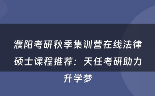 濮阳考研秋季集训营在线法律硕士课程推荐：天任考研助力升学梦