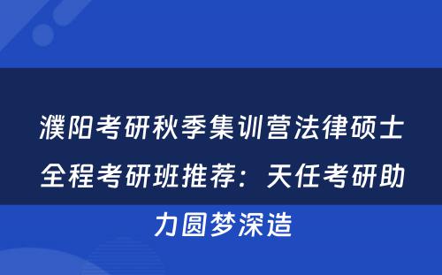 濮阳考研秋季集训营法律硕士全程考研班推荐：天任考研助力圆梦深造