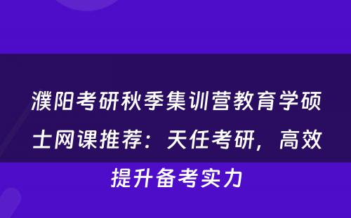 濮阳考研秋季集训营教育学硕士网课推荐：天任考研，高效提升备考实力