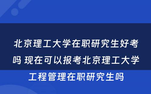 北京理工大学在职研究生好考吗 现在可以报考北京理工大学工程管理在职研究生吗