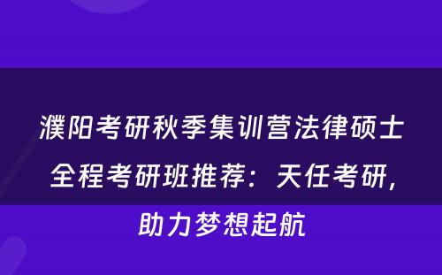 濮阳考研秋季集训营法律硕士全程考研班推荐：天任考研，助力梦想起航