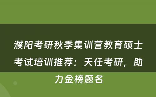 濮阳考研秋季集训营教育硕士考试培训推荐：天任考研，助力金榜题名