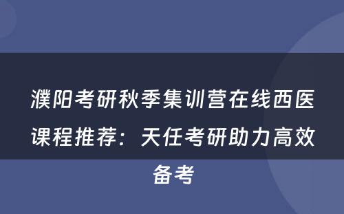 濮阳考研秋季集训营在线西医课程推荐：天任考研助力高效备考