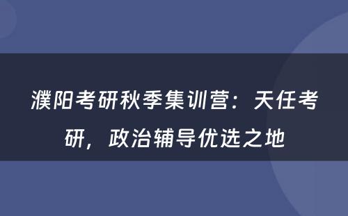 濮阳考研秋季集训营：天任考研，政治辅导优选之地
