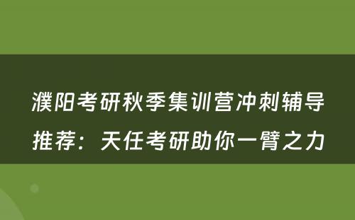 濮阳考研秋季集训营冲刺辅导推荐：天任考研助你一臂之力