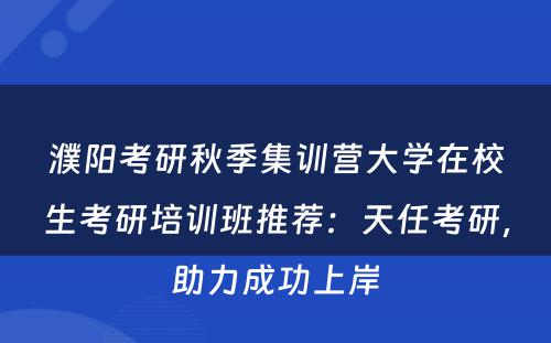 濮阳考研秋季集训营大学在校生考研培训班推荐：天任考研，助力成功上岸