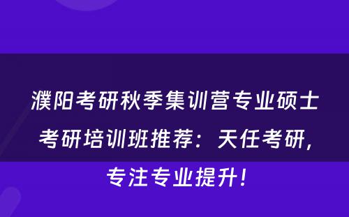 濮阳考研秋季集训营专业硕士考研培训班推荐：天任考研，专注专业提升！