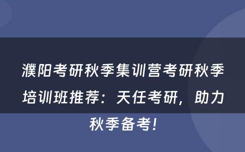 濮阳考研秋季集训营考研秋季培训班推荐：天任考研，助力秋季备考！