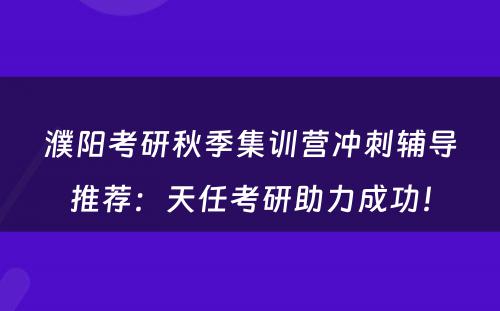 濮阳考研秋季集训营冲刺辅导推荐：天任考研助力成功！