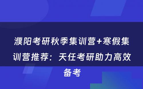 濮阳考研秋季集训营+寒假集训营推荐：天任考研助力高效备考