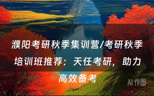 濮阳考研秋季集训营/考研秋季培训班推荐：天任考研，助力高效备考