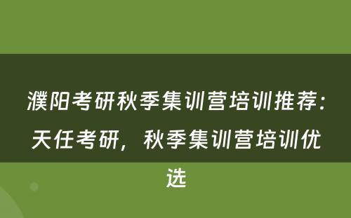 濮阳考研秋季集训营培训推荐：天任考研，秋季集训营培训优选