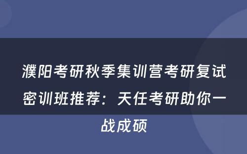 濮阳考研秋季集训营考研复试密训班推荐：天任考研助你一战成硕