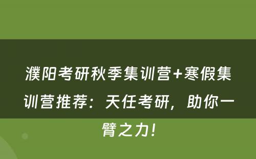 濮阳考研秋季集训营+寒假集训营推荐：天任考研，助你一臂之力！
