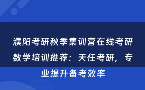 濮阳考研秋季集训营在线考研数学培训推荐：天任考研，专业提升备考效率