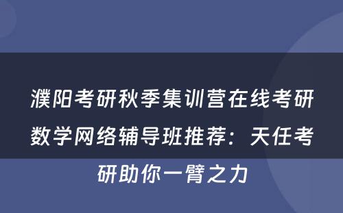 濮阳考研秋季集训营在线考研数学网络辅导班推荐：天任考研助你一臂之力