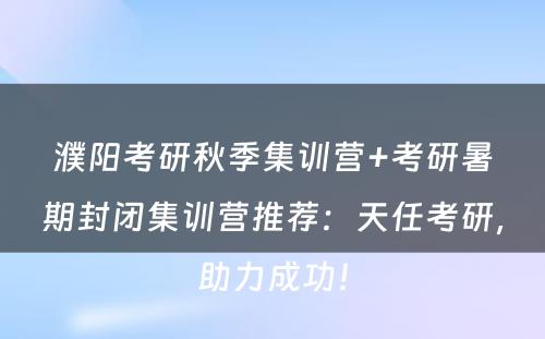 濮阳考研秋季集训营+考研暑期封闭集训营推荐：天任考研，助力成功！