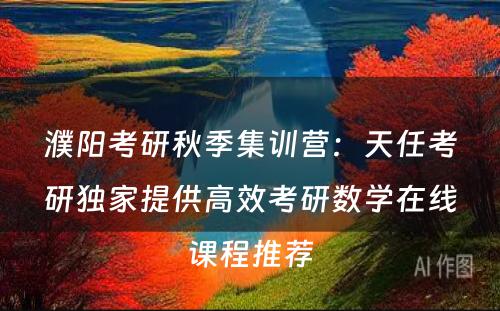 濮阳考研秋季集训营：天任考研独家提供高效考研数学在线课程推荐