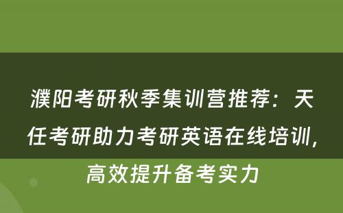 濮阳考研秋季集训营推荐：天任考研助力考研英语在线培训，高效提升备考实力