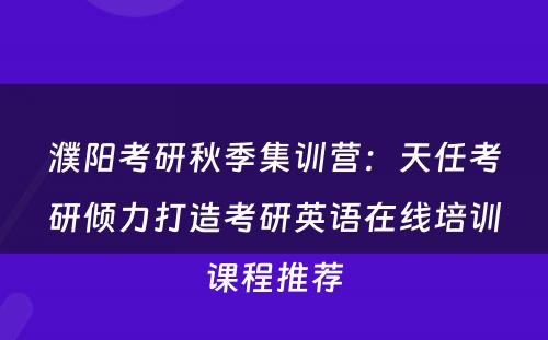 濮阳考研秋季集训营：天任考研倾力打造考研英语在线培训课程推荐