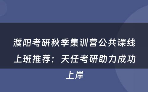 濮阳考研秋季集训营公共课线上班推荐：天任考研助力成功上岸