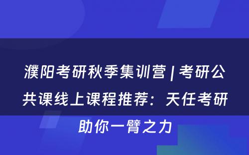 濮阳考研秋季集训营 | 考研公共课线上课程推荐：天任考研助你一臂之力