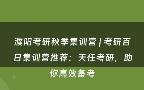 濮阳考研秋季集训营 | 考研百日集训营推荐：天任考研，助你高效备考