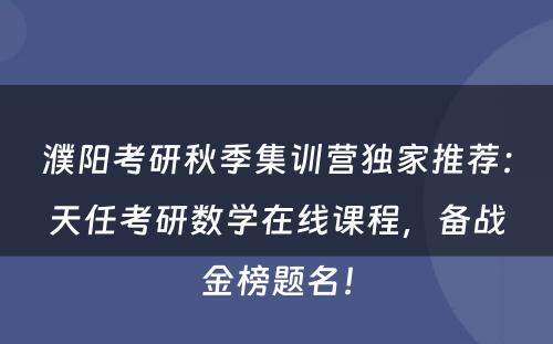 濮阳考研秋季集训营独家推荐：天任考研数学在线课程，备战金榜题名！