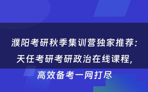 濮阳考研秋季集训营独家推荐：天任考研考研政治在线课程，高效备考一网打尽